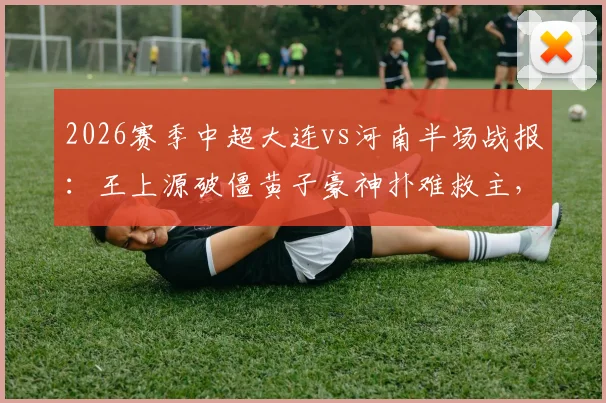 2026赛季中超大连vs河南半场战报：王上源破僵黄子豪神扑难救主，河南队客场1-0领先