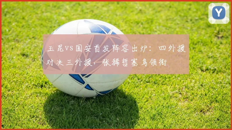 玉昆vs国安首发阵容出炉：四外援对决三外援，张稀哲塞鸟领衔