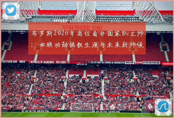 布罗斯2026年离任南非国家队主帅:回顾功勋执教生涯与未来新帅候选人分析