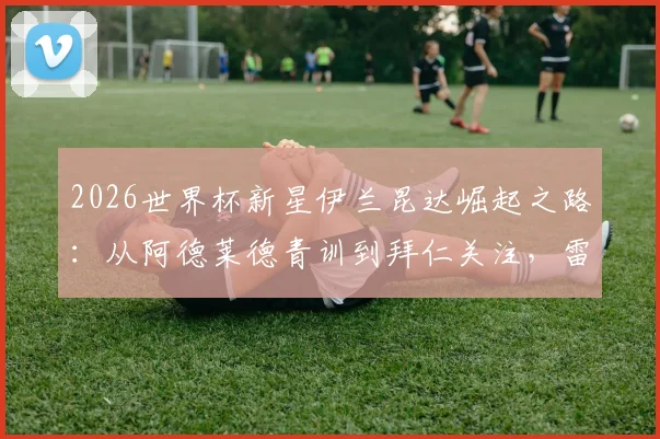 2026世界杯新星伊兰昆达崛起之路:从阿德莱德青训到拜仁关注,雷速老哥见证的足球天才