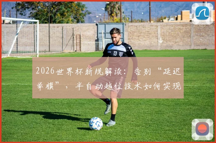2026世界杯新规解读:告别“延迟举旗”,半自动越位技术如何实现毫秒级实时判罚?