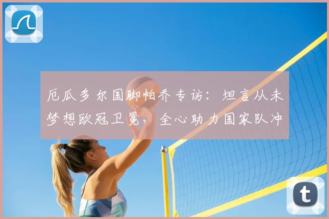 厄瓜多尔国脚帕乔专访：坦言从未梦想欧冠卫冕，全心助力国家队冲击2026世界杯更远征程