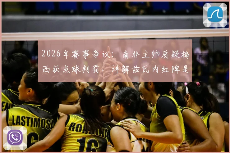 2026年赛事争议:南非主帅质疑梅西获点球判罚,详解兹瓦内红牌是否量刑过重