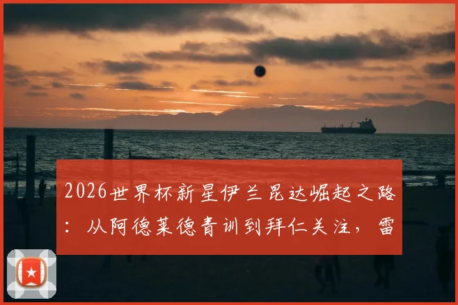 2026世界杯新星伊兰昆达崛起之路：从阿德莱德青训到拜仁关注，雷速老哥见证的足球天才