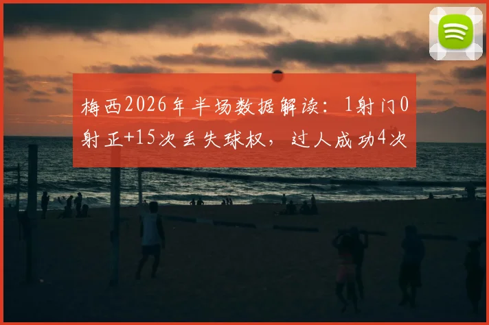 梅西2026年半场数据解读：1射门0射正+15次丢失球权，过人成功4次背后反映哪些战术变化？