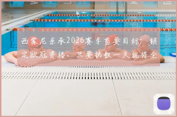 西蒙尼亲承2026赛季首要目标：锁定欧冠资格，只要执教一天就将全力冲击冠军