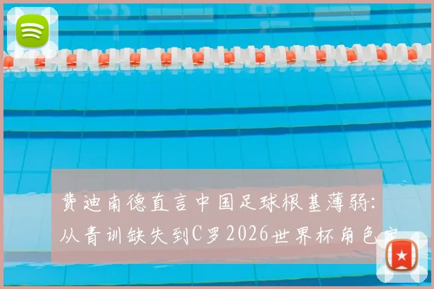 费迪南德直言中国足球根基薄弱:从青训缺失到C罗2026世界杯角色定位的冷思考