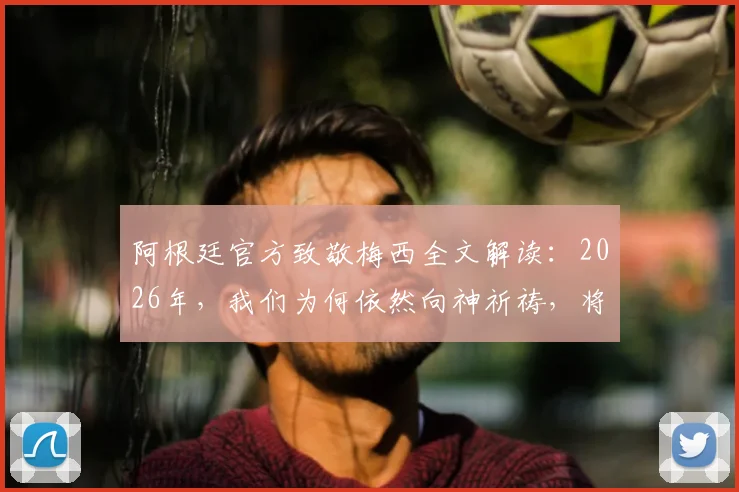 阿根廷官方致敬梅西全文解读:2026年,我们为何依然向神祈祷,将足球交予梅西脚下