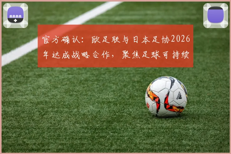 官方确认：欧足联与日本足协2026年达成战略合作，聚焦足球可持续发展，这对亚洲足球意味着什么？
