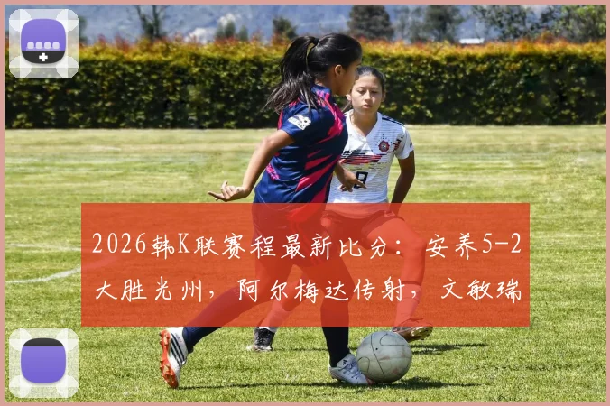 2026韩K联赛程最新比分：安养5-2大胜光州，阿尔梅达传射，文敏瑞独中两元难救主