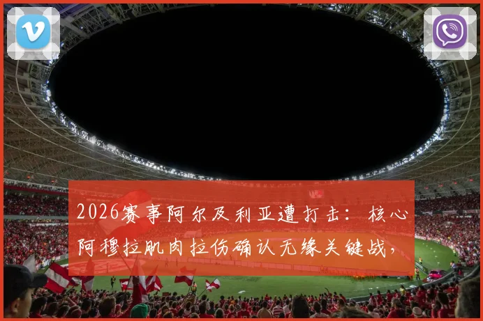 2026赛事阿尔及利亚遭打击：核心阿穆拉肌肉拉伤确认无缘关键战，替代者人选与阵容调整全解析