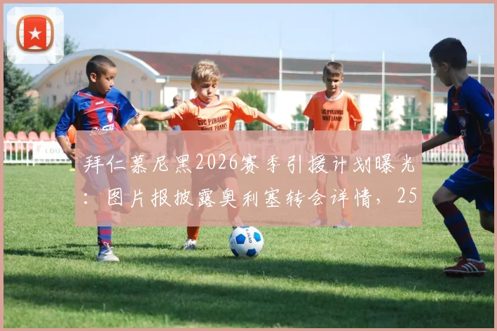 拜仁慕尼黑2026赛季引援计划曝光：图片报披露奥利塞转会详情，2500万欧年薪加签字费方案解读