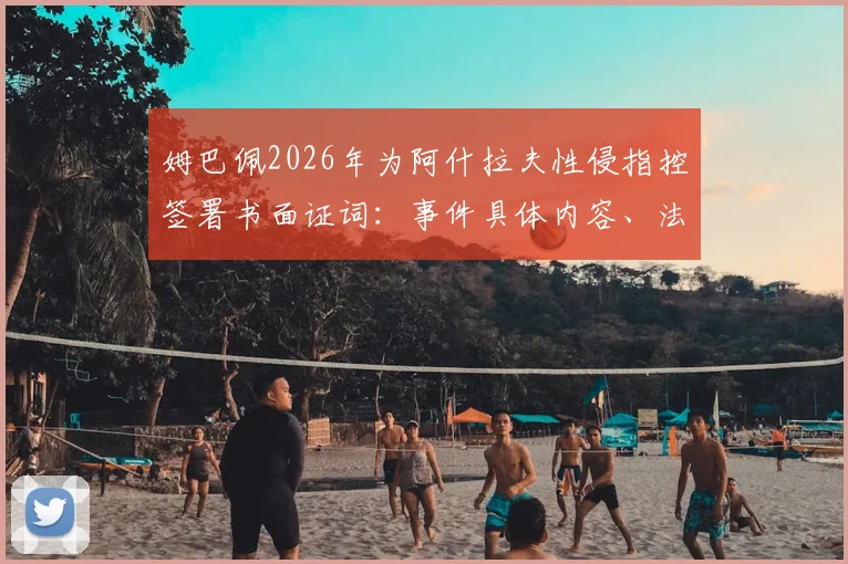 姆巴佩2026年为阿什拉夫性侵指控签署书面证词：事件具体内容、法律影响与案件最新进展深度剖析