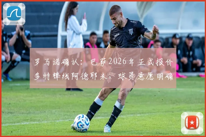罗马诺确认：巴萨2026年正式报价多特锋线阿德耶米，球员意愿明确，转会前景深度解析