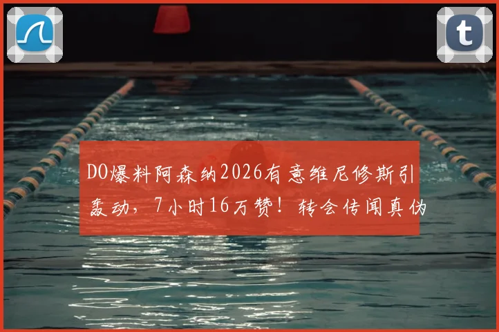 DO爆料阿森纳2026有意维尼修斯引轰动,7小时16万赞!转会传闻真伪与DO可信度深度解读