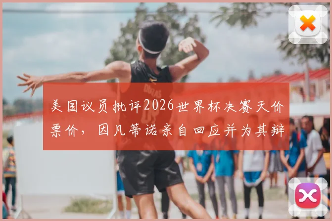 美国议员批评2026世界杯决赛天价票价,因凡蒂诺亲自回应并为其辩护:普通人买得起吗?