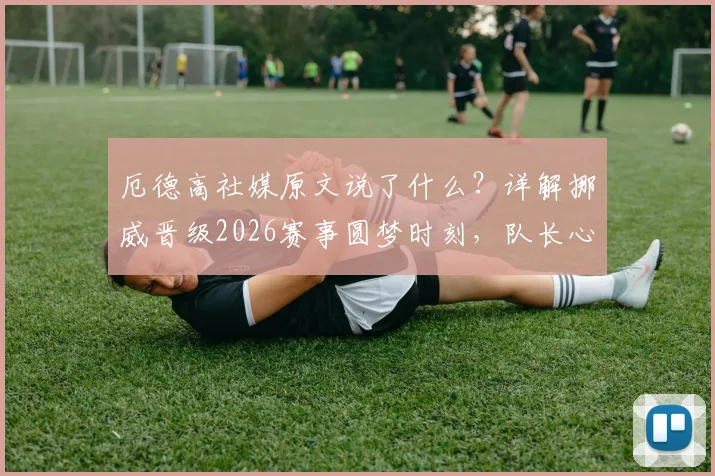 厄德高社媒原文说了什么？详解挪威晋级2026赛事圆梦时刻，队长心声曝光