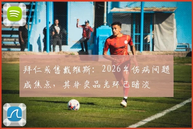 拜仁或售戴维斯：2026年伤病问题成焦点，其非卖品光环已暗淡