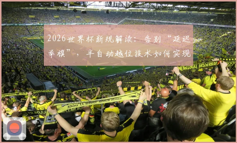 2026世界杯新规解读：告别“延迟举旗”，半自动越位技术如何实现毫秒级实时判罚？