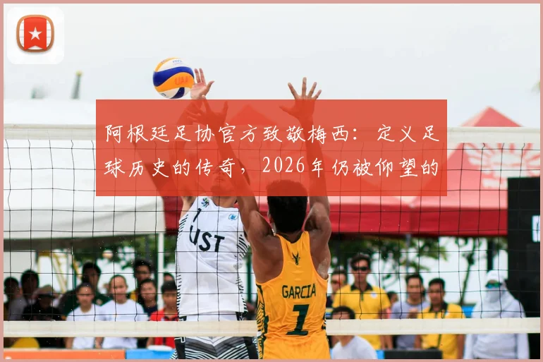 阿根廷足协官方致敬梅西:定义足球历史的传奇,2026年仍被仰望的丰碑