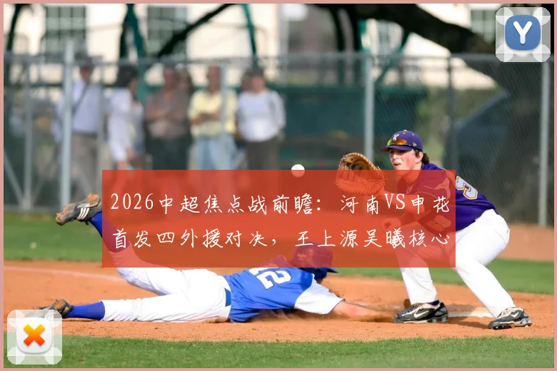 2026中超焦点战前瞻：河南VS申花首发四外援对决，王上源吴曦核心较量，胜负关键点全解析