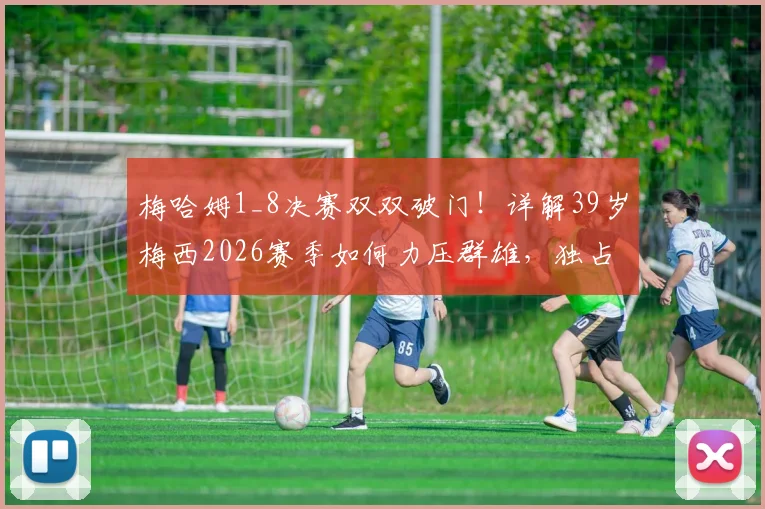 梅哈姆1_8决赛双双破门!详解39岁梅西2026赛季如何力压群雄,独占射手榜头名的背后数据与秘诀