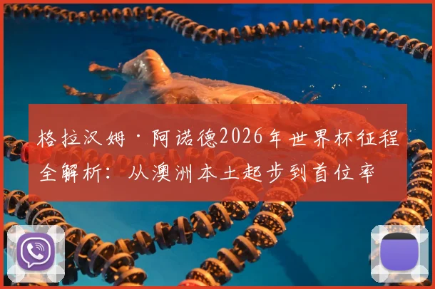 格拉汉姆·阿诺德2026年世界杯征程全解析：从澳洲本土起步到首位率两队晋级主帅的传奇之路