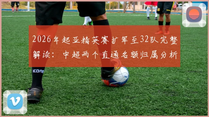 2026年起亚精英赛扩军至32队完整解读：中超两个直通名额归属分析及参赛前景展望