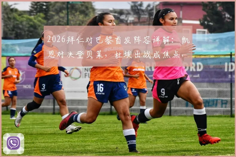 2026拜仁对巴黎首发阵容详解：凯恩对决登贝莱，杜埃出战成焦点，附战术看点与深度分析