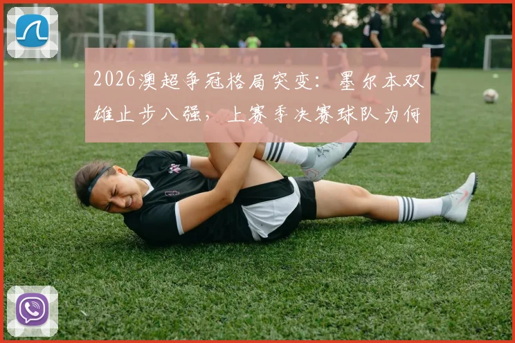 2026澳超争冠格局突变:墨尔本双雄止步八强,上赛季决赛球队为何双双爆冷?