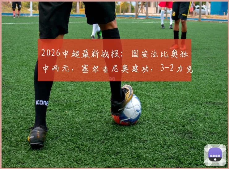 2026中超最新战报：国安法比奥独中两元，塞尔吉尼奥建功，3-2力克铜梁龙全场比赛解析
