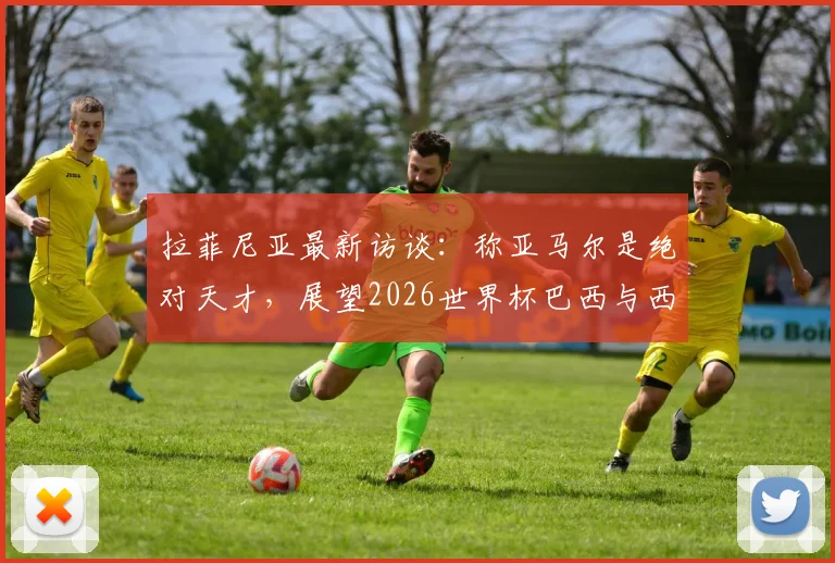拉菲尼亚最新访谈：称亚马尔是绝对天才，展望2026世界杯巴西与西班牙会师决赛