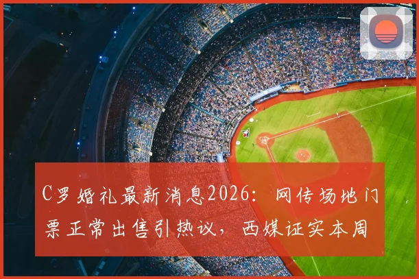 C罗婚礼最新消息2026：网传场地门票正常出售引热议，西媒证实本周末无安排，乔治娜及结婚计划深度解读