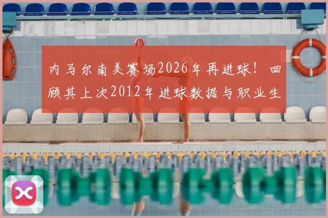 内马尔南美赛场2026年再进球！回顾其上次2012年进球数据与职业生涯高光时刻