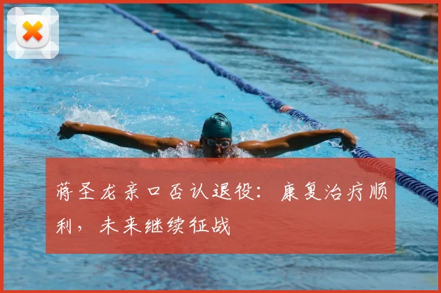 蒋圣龙亲口否认退役：康复治疗顺利，未来继续征战