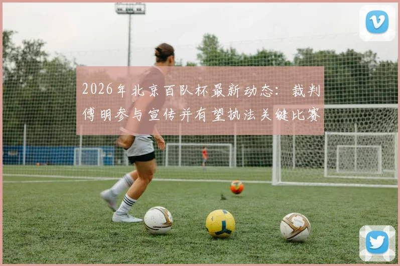 2026年北京百队杯最新动态：裁判傅明参与宣传并有望执法关键比赛，附详细赛事前瞻