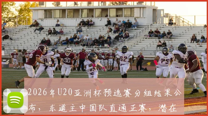 2026年U20亚洲杯预选赛分组结果公布，东道主中国队直通正赛，潜在对手实力几何？