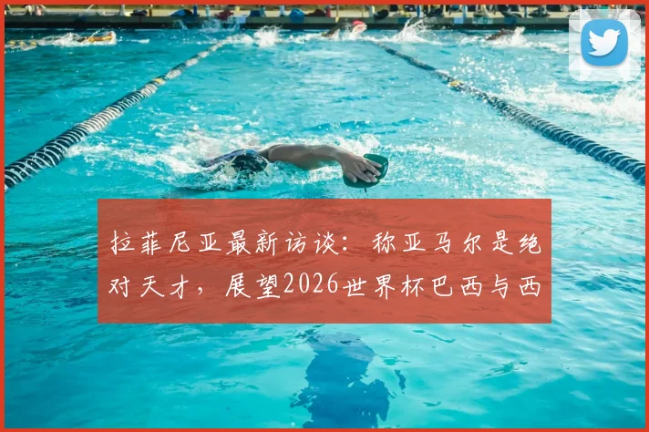拉菲尼亚最新访谈：称亚马尔是绝对天才，展望2026世界杯巴西与西班牙会师决赛