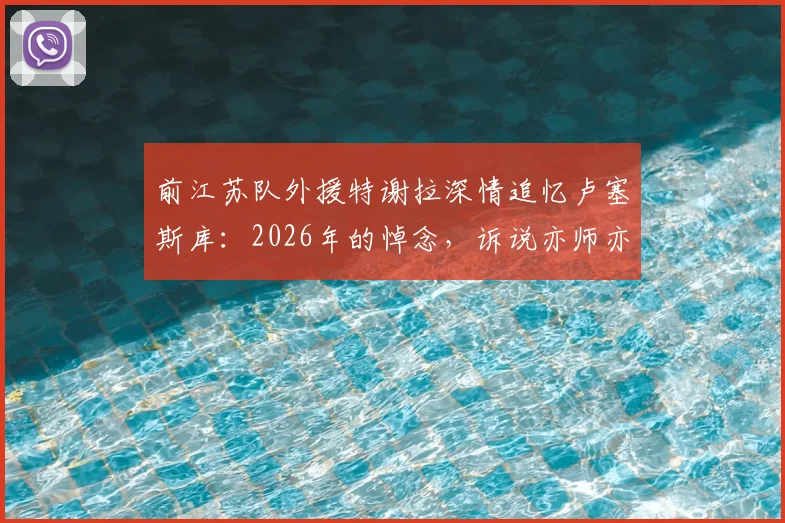 前江苏队外援特谢拉深情追忆卢塞斯库：2026年的悼念，诉说亦师亦父的足球人生