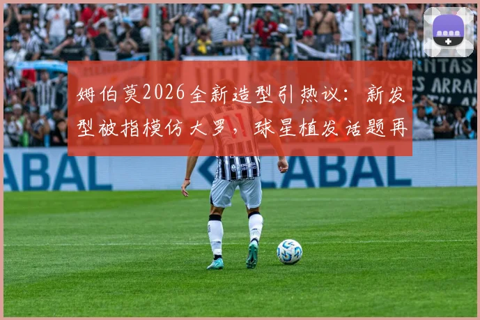 姆伯莫2026全新造型引热议：新发型被指模仿大罗，球星植发话题再成焦点