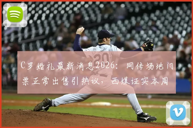 C罗婚礼最新消息2026:网传场地门票正常出售引热议,西媒证实本周末无安排,乔治娜及结婚计划深度解读