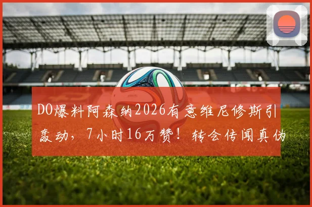 DO爆料阿森纳2026有意维尼修斯引轰动，7小时16万赞！转会传闻真伪与DO可信度深度解读