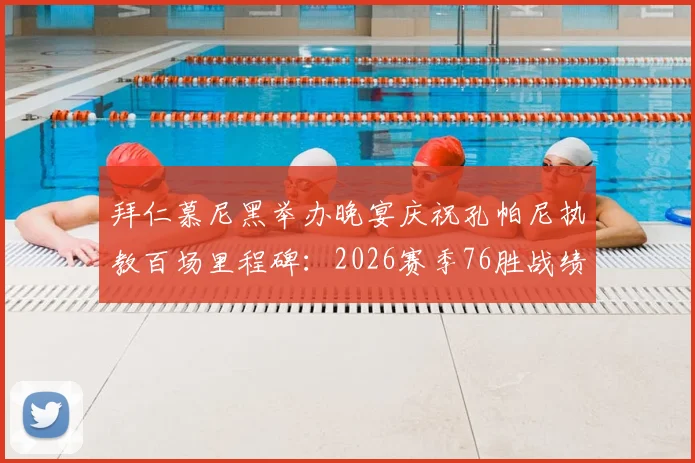 拜仁慕尼黑举办晚宴庆祝孔帕尼执教百场里程碑:2026赛季76胜战绩详解与队史排名