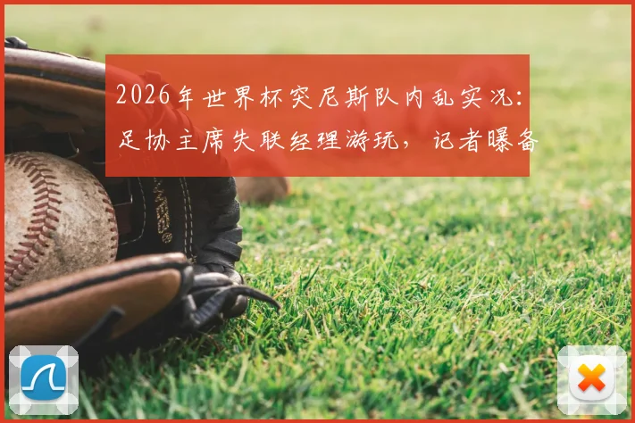 2026年世界杯突尼斯队内乱实况：足协主席失联经理游玩，记者曝备战混乱最新消息