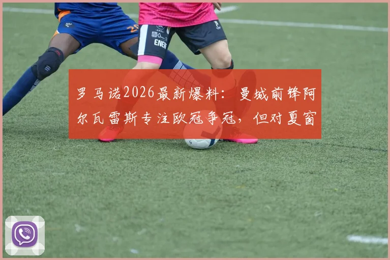 罗马诺2026最新爆料：曼城前锋阿尔瓦雷斯专注欧冠争冠，但对夏窗转会持开放态度