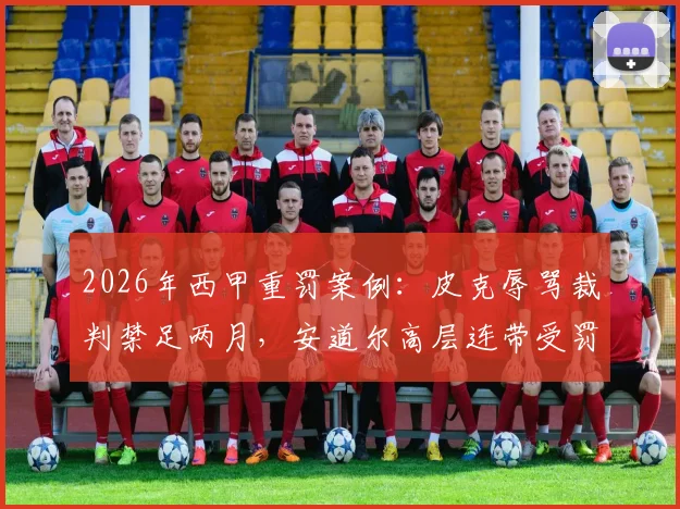 2026年西甲重罚案例:皮克辱骂裁判禁足两月,安道尔高层连带受罚细节解析与处罚标准探讨