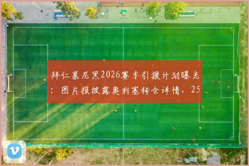 拜仁慕尼黑2026赛季引援计划曝光：图片报披露奥利塞转会详情，2500万欧年薪加签字费方案解读