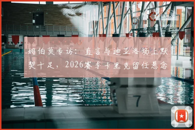 姆伯莫专访：直言与迪亚洛场上默契十足，2026赛季卡里克留任悬念待俱乐部官宣