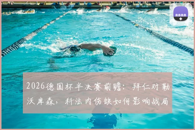 2026德国杯半决赛前瞻:拜仁对勒沃库森,科法内伤缺如何影响战局?德媒深度分析