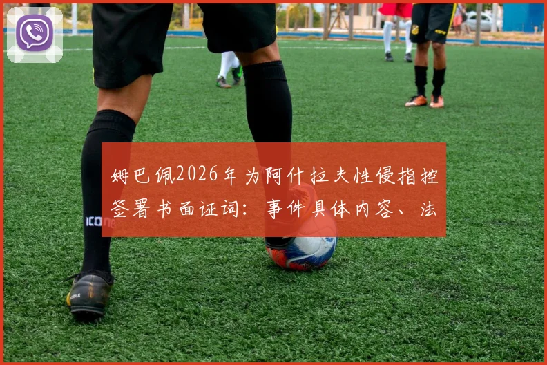 姆巴佩2026年为阿什拉夫性侵指控签署书面证词：事件具体内容、法律影响与案件最新进展深度剖析